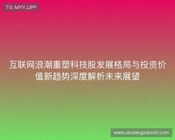 互联网浪潮重塑科技股发展格局与投资价值新趋势深度解析未来展望 互联网浪潮重塑科技股发展格局与投资价值新趋势深度解析未来展望
